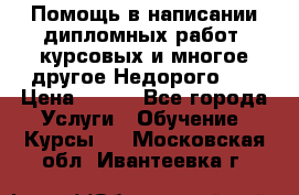 Помощь в написании дипломных работ, курсовых и многое другое.Недорого!!! › Цена ­ 300 - Все города Услуги » Обучение. Курсы   . Московская обл.,Ивантеевка г.